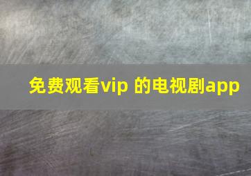 免费观看vip 的电视剧app